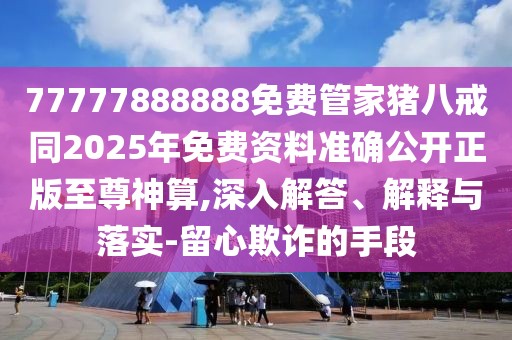 77777888888免費(fèi)管家豬八戒同2025年免費(fèi)資料準(zhǔn)確公開正版至尊神算,深入解答、解釋與落實(shí)-留心欺詐的手段