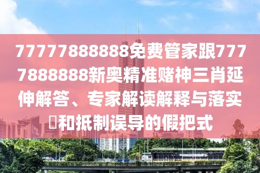 77777888888免費(fèi)管家跟7777888888新奧精準(zhǔn)賭神三肖延伸解答、專(zhuān)家解讀解釋與落實(shí)?和抵制誤導(dǎo)的假把式