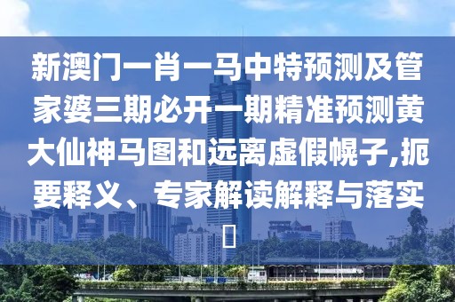 新澳門一肖一馬中特預測及管家婆三期必開一期精準預測黃大仙神馬圖和遠離虛假幌子,扼要釋義、專家解讀解釋與落實?