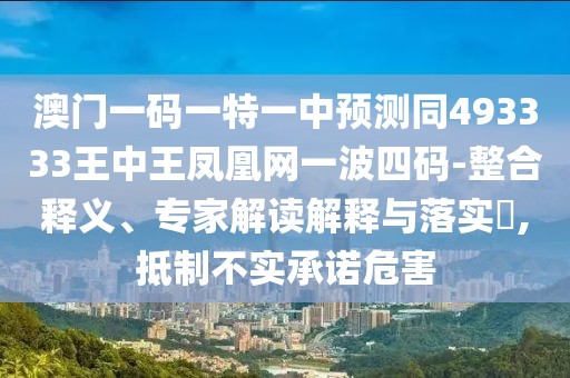 澳門一碼一特一中預(yù)測同493333王中王鳳凰網(wǎng)一波四碼-整合釋義、專家解讀解釋與落實?,抵制不實承諾危害