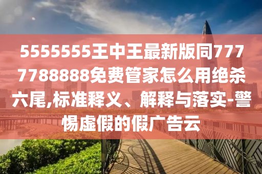 5555555王中王最新版同7777788888免費管家怎么用絕殺六尾,標(biāo)準(zhǔn)釋義、解釋與落實-警惕虛假的假廣告云