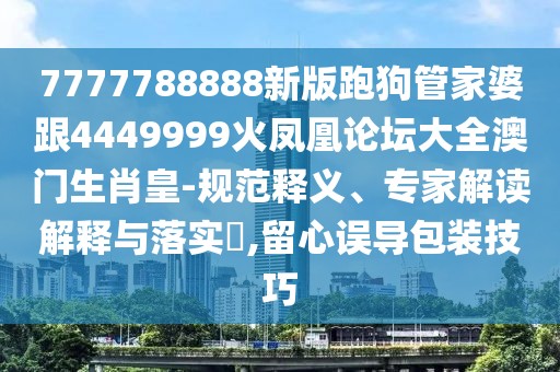 7777788888新版跑狗管家婆跟4449999火鳳凰論壇大全澳門生肖皇-規(guī)范釋義、專家解讀解釋與落實?,留心誤導包裝技巧
