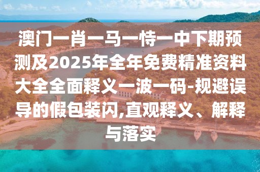澳門一肖一馬一恃一中下期預(yù)測(cè)及2025年全年免費(fèi)精準(zhǔn)資料大全全面釋義一波一碼-規(guī)避誤導(dǎo)的假包裝閃,直觀釋義、解釋與落實(shí)