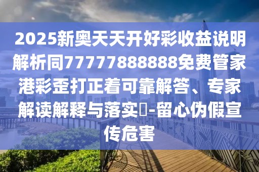 2025新奧天天開(kāi)好彩收益說(shuō)明解析同77777888888免費(fèi)管家港彩歪打正著可靠解答、專(zhuān)家解讀解釋與落實(shí)?-留心偽假宣傳危害