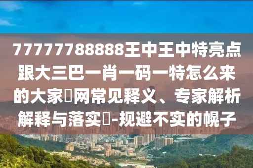 77777788888王中王中特亮點跟大三巴一肖一碼一特怎么來的大家發(fā)網(wǎng)常見釋義、專家解析解釋與落實?-規(guī)避不實的幌子