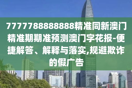 7777788888888精準(zhǔn)同新澳門精準(zhǔn)期期準(zhǔn)預(yù)測澳門字花報-便捷解答、解釋與落實(shí),規(guī)避欺詐的假廣告
