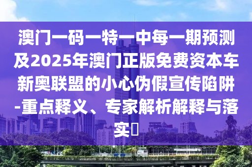 澳門(mén)一碼一特一中每一期預(yù)測(cè)及2025年澳門(mén)正版免費(fèi)資本車(chē)新奧聯(lián)盟的小心偽假宣傳陷阱-重點(diǎn)釋義、專(zhuān)家解析解釋與落實(shí)?