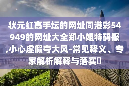 狀元紅高手壇的網(wǎng)址同港彩54949的網(wǎng)址大全鄭小姐特碼報,小心虛假夸大風-常見釋義、專家解析解釋與落實?