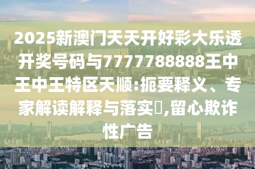 2025新澳門天天開好彩大樂透開獎號碼與7777788888王中王中王特區(qū)天順:扼要釋義、專家解讀解釋與落實?,留心欺詐性廣告