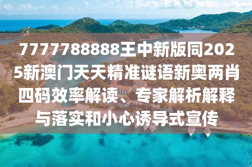 7777788888王中新版同2025新澳門天天精準(zhǔn)謎語新奧兩肖四碼效率解讀、專家解析解釋與落實(shí)和小心誘導(dǎo)式宣傳
