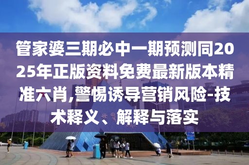 管家婆三期必中一期預(yù)測(cè)同2025年正版資料免費(fèi)最新版本精準(zhǔn)六肖,警惕誘導(dǎo)營(yíng)銷風(fēng)險(xiǎn)-技術(shù)釋義、解釋與落實(shí)