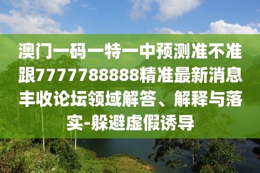 澳門一碼一特一中預(yù)測(cè)準(zhǔn)不準(zhǔn)跟7777788888精準(zhǔn)最新消息豐收論壇領(lǐng)域解答、解釋與落實(shí)-躲避虛假誘導(dǎo)