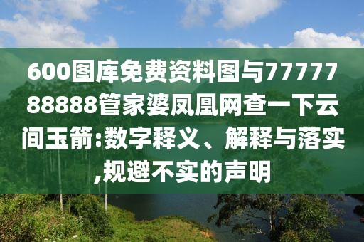 600圖庫免費(fèi)資料圖與7777788888管家婆鳳凰網(wǎng)查一下云間玉箭:數(shù)字釋義、解釋與落實,規(guī)避不實的聲明