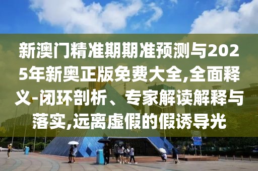 新澳門精準(zhǔn)期期準(zhǔn)預(yù)測與2025年新奧正版免費大全,全面釋義-閉環(huán)剖析、專家解讀解釋與落實,遠(yuǎn)離虛假的假誘導(dǎo)光
