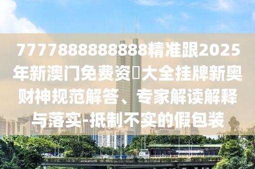 7777888888888精準跟2025年新澳門免費資枓大全掛牌新奧財神規(guī)范解答、專家解讀解釋與落實-抵制不實的假包裝