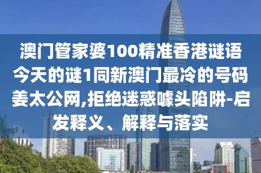 澳門管家婆100精準香港謎語今天的謎1同新澳門最冷的號碼姜太公網(wǎng),拒絕迷惑噱頭陷阱-啟發(fā)釋義、解釋與落實