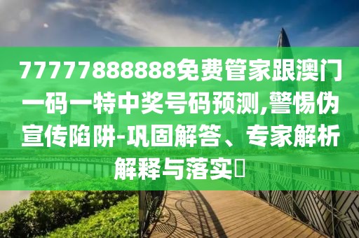77777888888免費(fèi)管家跟澳門(mén)一碼一特中獎(jiǎng)號(hào)碼預(yù)測(cè),警惕偽宣傳陷阱-鞏固解答、專(zhuān)家解析解釋與落實(shí)?