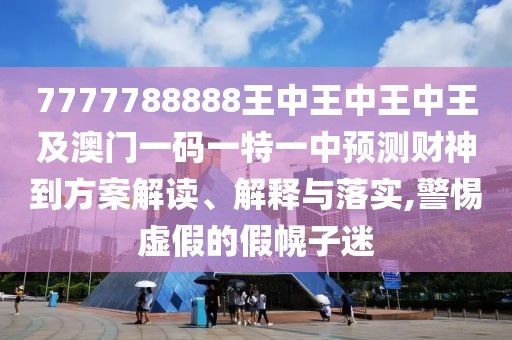 7777788888王中王中王中王及澳門一碼一特一中預(yù)測財神到方案解讀、解釋與落實(shí),警惕虛假的假幌子迷