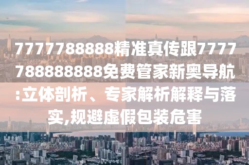 7777788888精準(zhǔn)真?zhèn)鞲?777788888888免費管家新奧導(dǎo)航:立體剖析、專家解析解釋與落實,規(guī)避虛假包裝危害