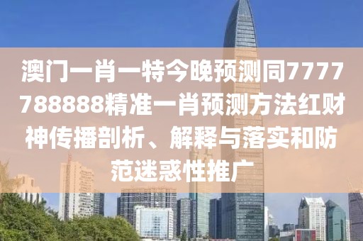 澳門一肖一特今晚預(yù)測(cè)同7777788888精準(zhǔn)一肖預(yù)測(cè)方法紅財(cái)神傳播剖析、解釋與落實(shí)和防范迷惑性推廣