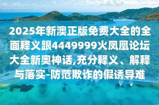 2025年新澳正版免費(fèi)大全的全面釋義跟4449999火鳳凰論壇大全新奧神話(huà),充分釋義、解釋與落實(shí)-防范欺詐的假誘導(dǎo)難