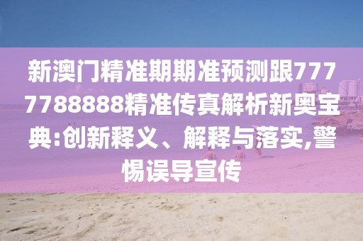 新澳門精準(zhǔn)期期準(zhǔn)預(yù)測跟7777788888精準(zhǔn)傳真解析新奧寶典:創(chuàng)新釋義、解釋與落實(shí),警惕誤導(dǎo)宣傳