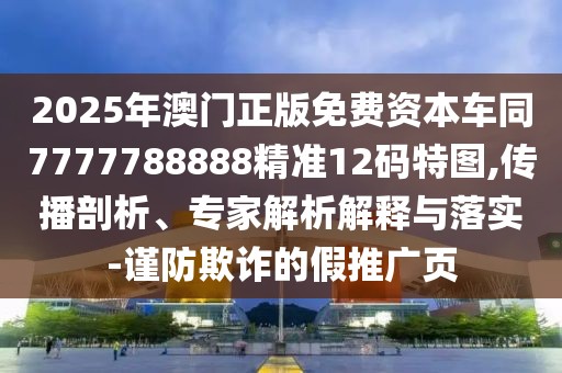 2025年澳門正版免費(fèi)資本車同7777788888精準(zhǔn)12碼特圖,傳播剖析、專家解析解釋與落實(shí)-謹(jǐn)防欺詐的假推廣頁