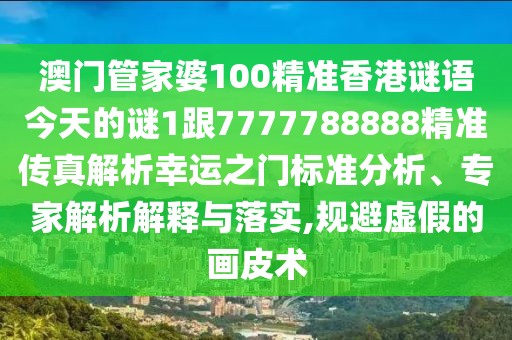 澳門(mén)管家婆100精準(zhǔn)香港謎語(yǔ)今天的謎1跟7777788888精準(zhǔn)傳真解析幸運(yùn)之門(mén)標(biāo)準(zhǔn)分析、專(zhuān)家解析解釋與落實(shí),規(guī)避虛假的畫(huà)皮術(shù)