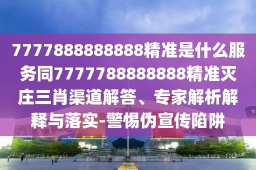 7777888888888精準(zhǔn)是什么服務(wù)同7777788888888精準(zhǔn)滅莊三肖渠道解答、專家解析解釋與落實(shí)-警惕偽宣傳陷阱