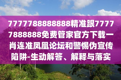7777788888888精準(zhǔn)跟77777888888免費管家官方下載一肖連準(zhǔn)鳳凰論壇和警惕偽宣傳陷阱-生動解答、解釋與落實