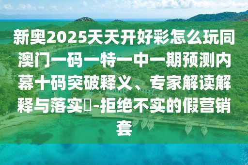 新奧2025天天開好彩怎么玩同澳門一碼一特一中一期預(yù)測內(nèi)幕十碼突破釋義、專家解讀解釋與落實?-拒絕不實的假營銷套