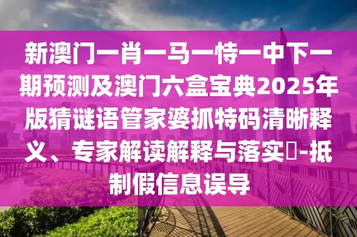 新澳門(mén)一肖一馬一恃一中下一期預(yù)測(cè)及澳門(mén)六盒寶典2025年版猜謎語(yǔ)管家婆抓特碼清晰釋義、專家解讀解釋與落實(shí)?-抵制假信息誤導(dǎo)
