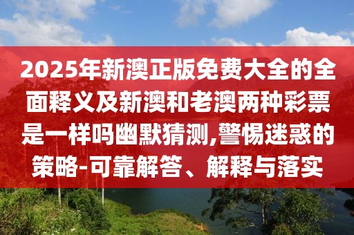 2025年新澳正版免費(fèi)大全的全面釋義及新澳和老澳兩種彩票是一樣嗎幽默猜測(cè),警惕迷惑的策略-可靠解答、解釋與落實(shí)