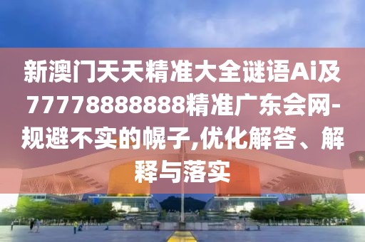 新澳門天天精準(zhǔn)大全謎語(yǔ)Ai及77778888888精準(zhǔn)廣東會(huì)網(wǎng)-規(guī)避不實(shí)的幌子,優(yōu)化解答、解釋與落實(shí)