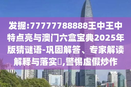 發(fā)掘:77777788888王中王中特點亮與澳門六盒寶典2025年版猜謎語-鞏固解答、專家解讀解釋與落實?,警惕虛假炒作
