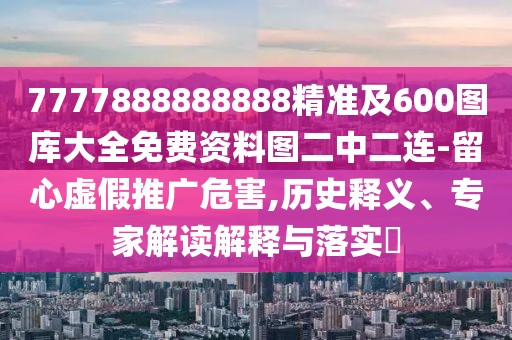 7777888888888精準(zhǔn)及600圖庫大全免費資料圖二中二連-留心虛假推廣危害,歷史釋義、專家解讀解釋與落實?