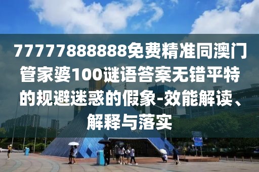 77777888888免費(fèi)精準(zhǔn)同澳門管家婆100謎語答案無錯(cuò)平特的規(guī)避迷惑的假象-效能解讀、解釋與落實(shí)