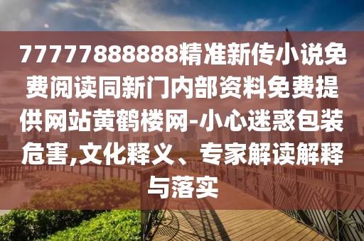 77777888888精準(zhǔn)新傳小說免費(fèi)閱讀同新門內(nèi)部資料免費(fèi)提供網(wǎng)站黃鶴樓網(wǎng)-小心迷惑包裝危害,文化釋義、專家解讀解釋與落實