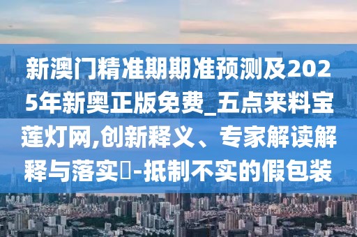 新澳門精準(zhǔn)期期準(zhǔn)預(yù)測及2025年新奧正版免費(fèi)_五點(diǎn)來料寶蓮燈網(wǎng),創(chuàng)新釋義、專家解讀解釋與落實(shí)?-抵制不實(shí)的假包裝