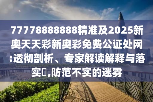 77778888888精準及2025新奧天天彩新奧彩免費公證處網(wǎng):透徹剖析、專家解讀解釋與落實?,防范不實的迷霧