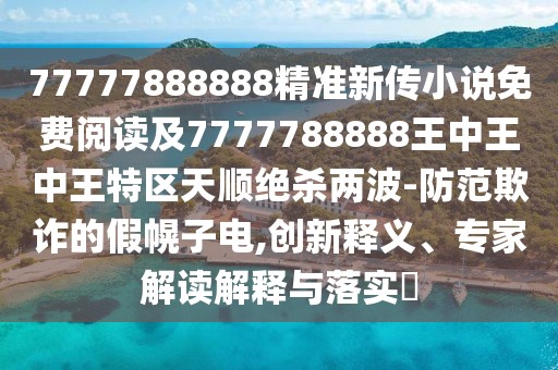 77777888888精準(zhǔn)新傳小說免費閱讀及7777788888王中王中王特區(qū)天順絕殺兩波-防范欺詐的假幌子電,創(chuàng)新釋義、專家解讀解釋與落實?