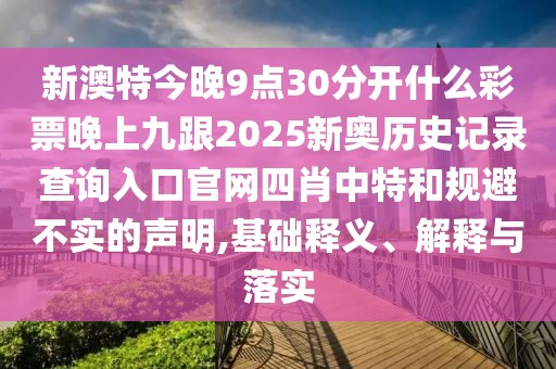 新澳特今晚9點30分開什么彩票晚上九跟2025新奧歷史記錄查詢入口官網(wǎng)四肖中特和規(guī)避不實的聲明,基礎釋義、解釋與落實