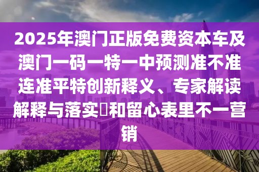 2025年澳門正版免費(fèi)資本車及澳門一碼一特一中預(yù)測準(zhǔn)不準(zhǔn)連準(zhǔn)平特創(chuàng)新釋義、專家解讀解釋與落實?和留心表里不一營銷