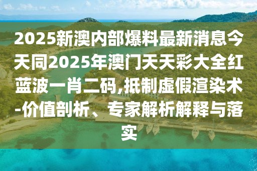 2025新澳內(nèi)部爆料最新消息今天同2025年澳門天天彩大全紅藍(lán)波一肖二碼,抵制虛假渲染術(shù)-價(jià)值剖析、專家解析解釋與落實(shí)