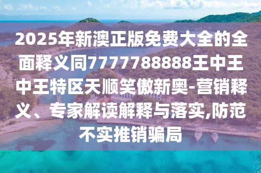 2025年新澳正版免費(fèi)大全的全面釋義同7777788888王中王中王特區(qū)天順笑傲新奧-營(yíng)銷釋義、專家解讀解釋與落實(shí),防范不實(shí)推銷騙局