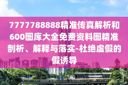 7777788888精準(zhǔn)傳真解析和600圖庫大全免費(fèi)資料圖精準(zhǔn)剖析、解釋與落實(shí)-杜絕虛假的假誘導(dǎo)