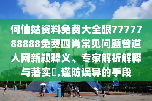 何仙姑資料免費(fèi)大全跟7777788888免費(fèi)四肖常見(jiàn)問(wèn)題曾道人網(wǎng)新穎釋義、專(zhuān)家解析解釋與落實(shí)?,謹(jǐn)防誤導(dǎo)的手段
