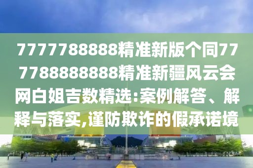 7777788888精準(zhǔn)新版?zhèn)€同777788888888精準(zhǔn)新疆風(fēng)云會(huì)網(wǎng)白姐吉數(shù)精選:案例解答、解釋與落實(shí),謹(jǐn)防欺詐的假承諾境