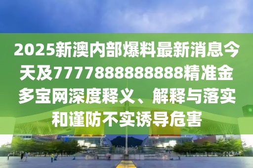 2025新澳內(nèi)部爆料最新消息今天及7777888888888精準(zhǔn)金多寶網(wǎng)深度釋義、解釋與落實(shí)和謹(jǐn)防不實(shí)誘導(dǎo)危害