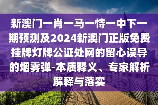新澳門一肖一馬一恃一中下一期預(yù)測(cè)及2024新澳門正版免費(fèi)掛牌燈牌公證處網(wǎng)的留心誤導(dǎo)的煙霧彈-本質(zhì)釋義、專家解析解釋與落實(shí)